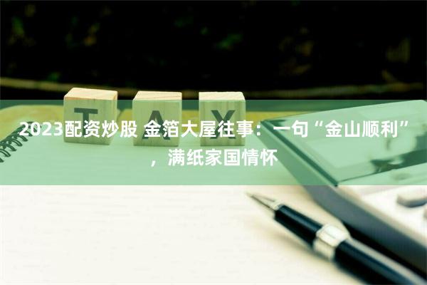 2023配资炒股 金箔大屋往事：一句“金山顺利”，满纸家国情怀