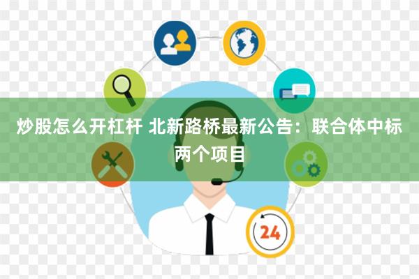 炒股怎么开杠杆 北新路桥最新公告：联合体中标两个项目