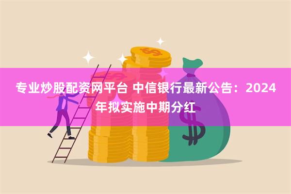 专业炒股配资网平台 中信银行最新公告：2024年拟实施中期分红