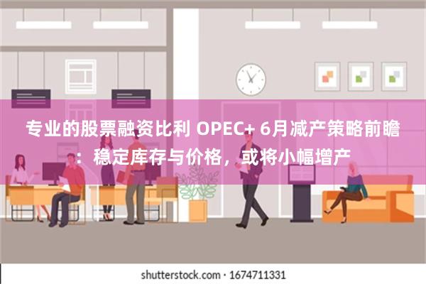 专业的股票融资比利 OPEC+ 6月减产策略前瞻：稳定库存与价格，或将小幅增产