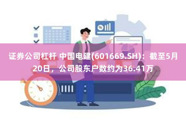 证券公司杠杆 中国电建(601669.SH)：截至5月20日，公司股东户数约为36.41万