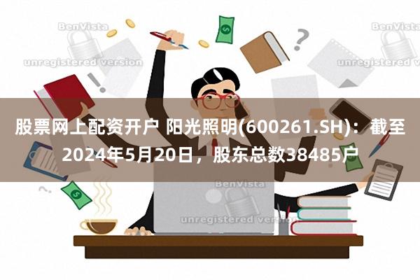 股票网上配资开户 阳光照明(600261.SH)：截至2024年5月20日，股东总数38485户