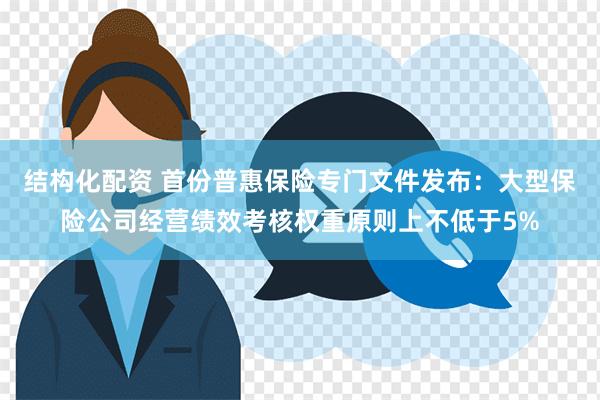 结构化配资 首份普惠保险专门文件发布：大型保险公司经营绩效考核权重原则上不低于5%