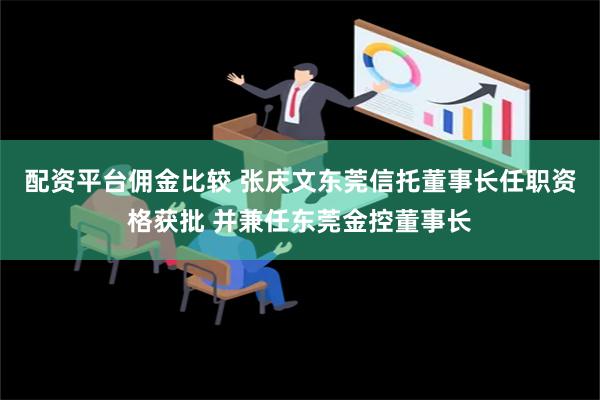 配资平台佣金比较 张庆文东莞信托董事长任职资格获批 并兼任东莞金控董事长