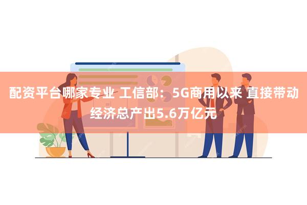 配资平台哪家专业 工信部：5G商用以来 直接带动经济总产出5.6万亿元