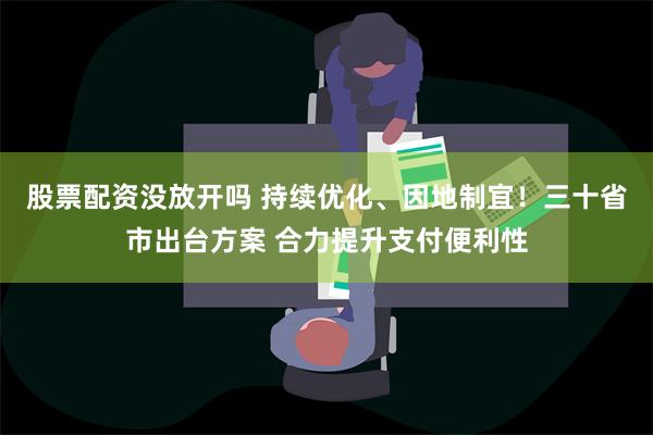 股票配资没放开吗 持续优化、因地制宜！三十省市出台方案 合力提升支付便利性