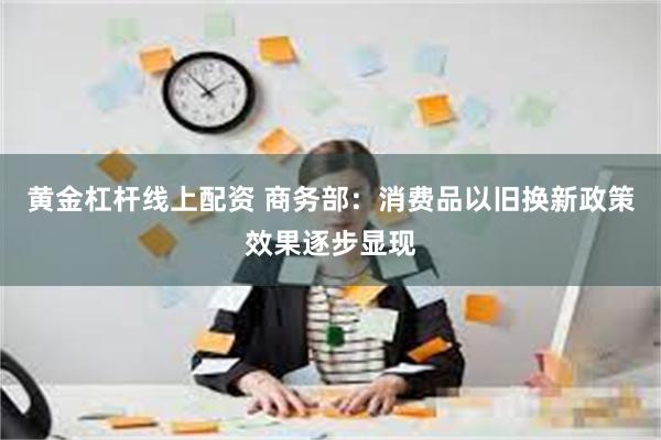 黄金杠杆线上配资 商务部：消费品以旧换新政策效果逐步显现