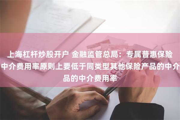 上海杠杆炒股开户 金融监管总局：专属普惠保险产品的中介费用率原则上要低于同类型其他保险产品的中介费用率