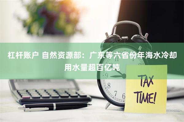 杠杆账户 自然资源部：广东等六省份年海水冷却用水量超百亿吨