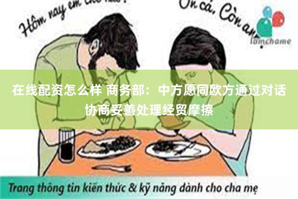 在线配资怎么样 商务部：中方愿同欧方通过对话协商妥善处理经贸摩擦