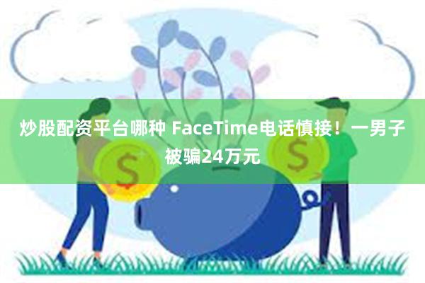 炒股配资平台哪种 FaceTime电话慎接！一男子被骗24万元