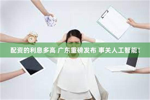 配资的利息多高 广东重磅发布 事关人工智能！