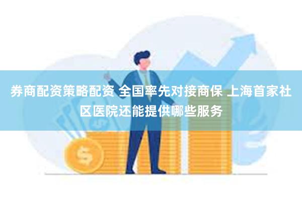 券商配资策略配资 全国率先对接商保 上海首家社区医院还能提供哪些服务