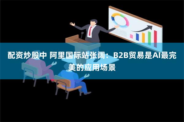 配资炒股中 阿里国际站张阔：B2B贸易是AI最完美的应用场景