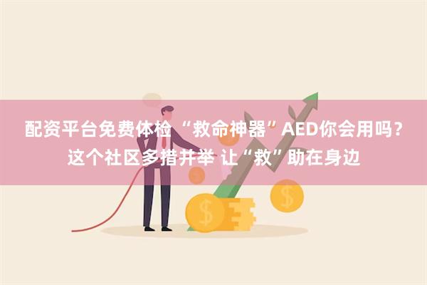 配资平台免费体检 “救命神器”AED你会用吗？这个社区多措并举 让“救”助在身边