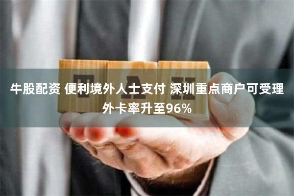 牛股配资 便利境外人士支付 深圳重点商户可受理外卡率升至96%