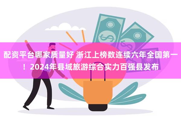 配资平台哪家质量好 浙江上榜数连续六年全国第一！2024年县域旅游综合实力百强县发布