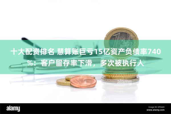 十大配资排名 慧算账巨亏15亿资产负债率740%：客户留存率下滑，多次被执行人