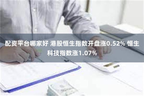 配资平台哪家好 港股恒生指数开盘涨0.52% 恒生科技指数涨1.07%