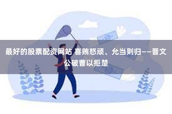 最好的股票配资网站 喜贿怒顽、允当则归——晋文公破曹以拒楚