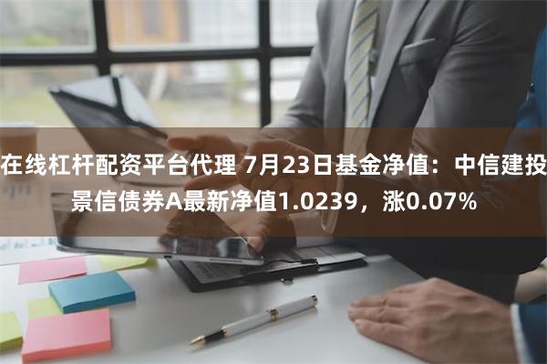 在线杠杆配资平台代理 7月23日基金净值：中信建投景信债券A最新净值1.0239，涨0.07%