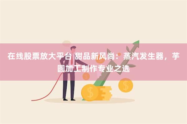 在线股票放大平台 甜品新风尚：蒸汽发生器，芋圆加工制作专业之选