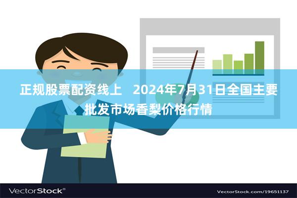 正规股票配资线上   2024年7月31日全国主要批发市场香梨价格行情