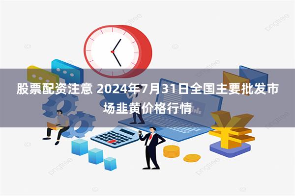 股票配资注意 2024年7月31日全国主要批发市场韭黄价格行情