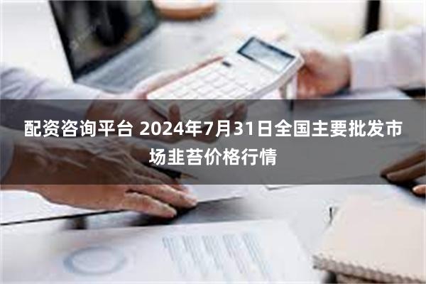 配资咨询平台 2024年7月31日全国主要批发市场韭苔价格行情