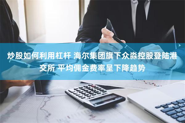 炒股如何利用杠杆 海尔集团旗下众淼控股登陆港交所 平均佣金费率呈下降趋势