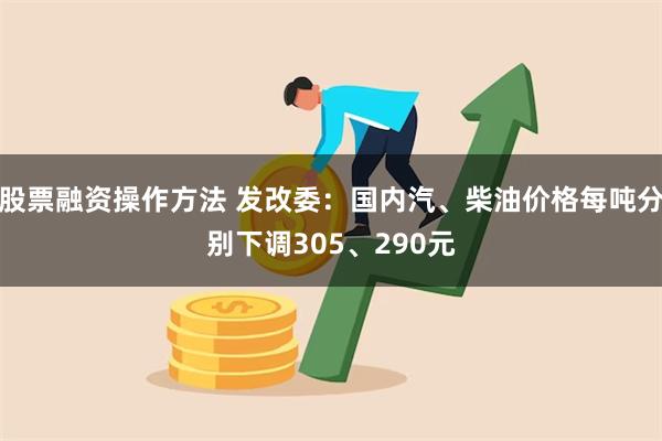 股票融资操作方法 发改委：国内汽、柴油价格每吨分别下调305、290元