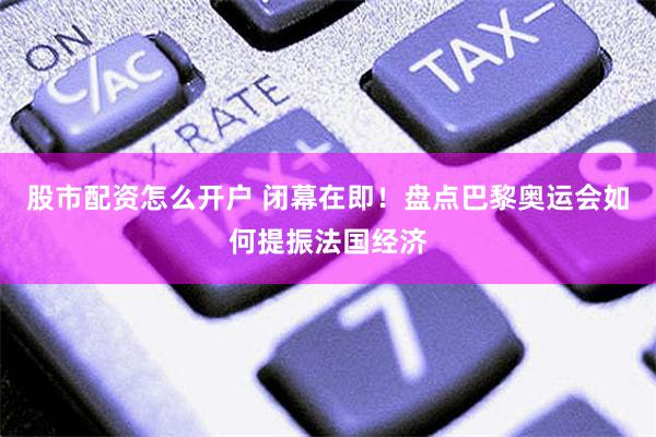 股市配资怎么开户 闭幕在即！盘点巴黎奥运会如何提振法国经济