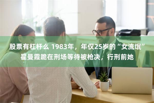 股票有杠杆么 1983年，年仅25岁的“女流氓”翟曼霞跪在刑场等待被枪决，行刑前她