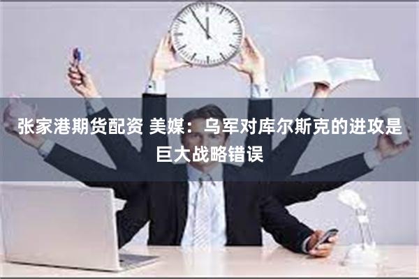 张家港期货配资 美媒：乌军对库尔斯克的进攻是巨大战略错误