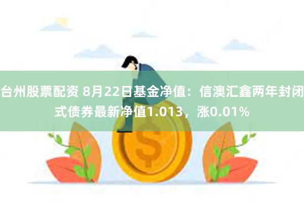 台州股票配资 8月22日基金净值：信澳汇鑫两年封闭式债券最新净值1.013，涨0.01%