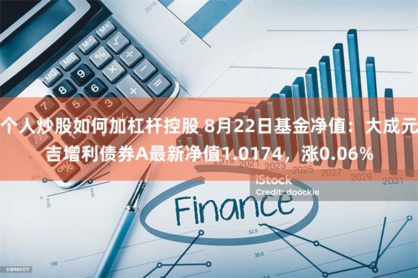 个人炒股如何加杠杆控股 8月22日基金净值：大成元吉增利债券A最新净值1.0174，涨0.06%