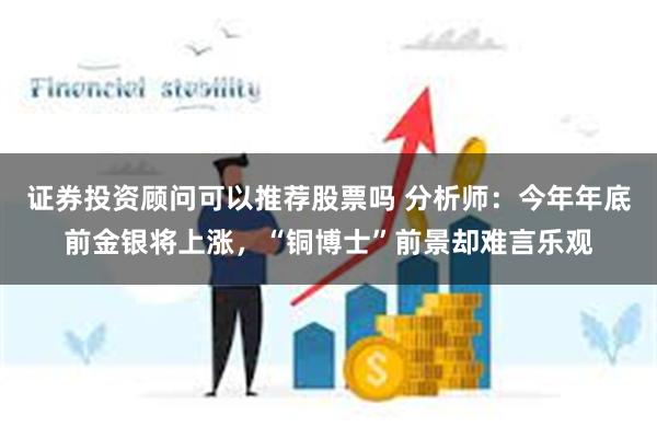 证券投资顾问可以推荐股票吗 分析师：今年年底前金银将上涨，“铜博士”前景却难言乐观