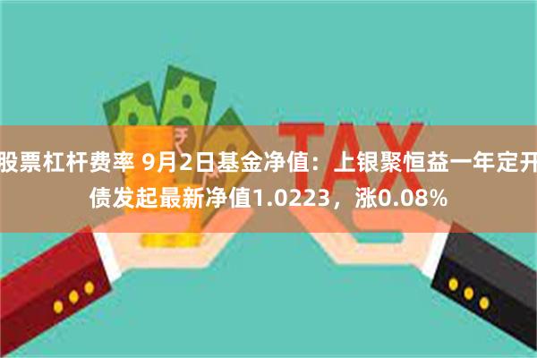 股票杠杆费率 9月2日基金净值：上银聚恒益一年定开债发起最新净值1.0223，涨0.08%