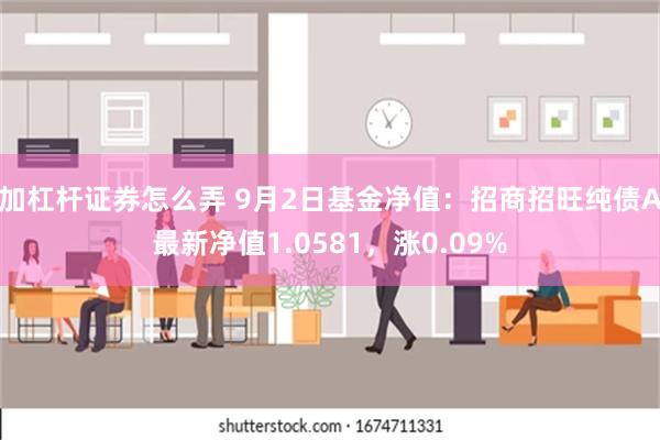 加杠杆证券怎么弄 9月2日基金净值：招商招旺纯债A最新净值1.0581，涨0.09%