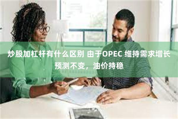 炒股加杠杆有什么区别 由于OPEC 维持需求增长预测不变，油价持稳