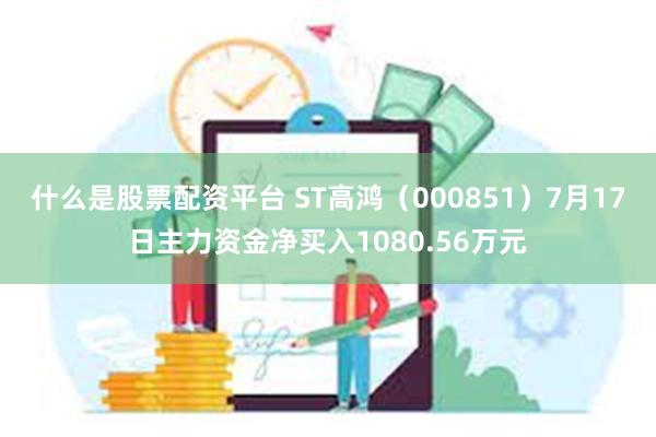 什么是股票配资平台 ST高鸿（000851）7月17日主力资金净买入1080.56万元