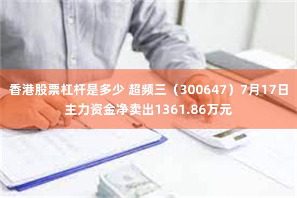 香港股票杠杆是多少 超频三（300647）7月17日主力资金净卖出1361.86万元