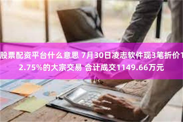 股票配资平台什么意思 7月30日凌志软件现3笔折价12.75%的大宗交易 合计成交1149.66万元