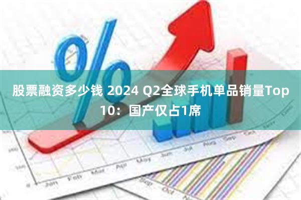 股票融资多少钱 2024 Q2全球手机单品销量Top10：国产仅占1席