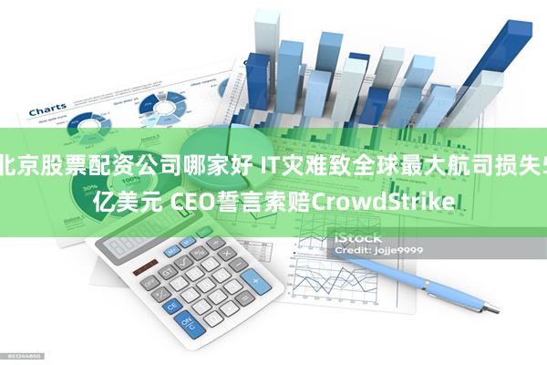 北京股票配资公司哪家好 IT灾难致全球最大航司损失5亿美元 CEO誓言索赔CrowdStrike