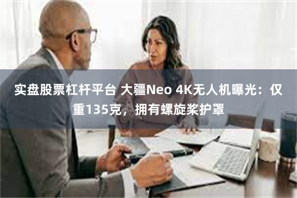 实盘股票杠杆平台 大疆Neo 4K无人机曝光：仅重135克，拥有螺旋桨护罩