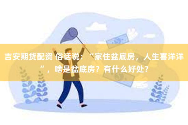 吉安期货配资 俗话说：“家住盆底房，人生喜洋洋”，啥是盆底房？有什么好处？