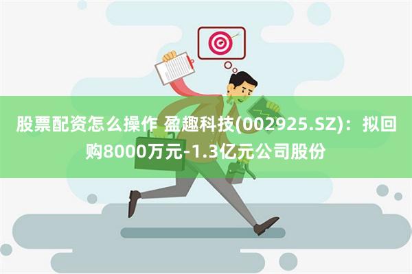 股票配资怎么操作 盈趣科技(002925.SZ)：拟回购8000万元-1.3亿元公司股份