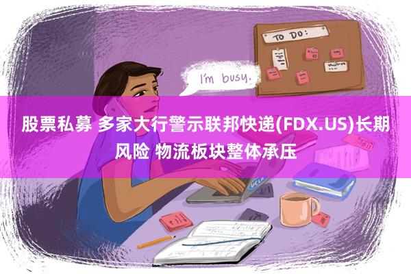 股票私募 多家大行警示联邦快递(FDX.US)长期风险 物流板块整体承压