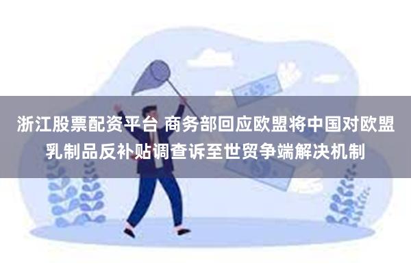 浙江股票配资平台 商务部回应欧盟将中国对欧盟乳制品反补贴调查诉至世贸争端解决机制